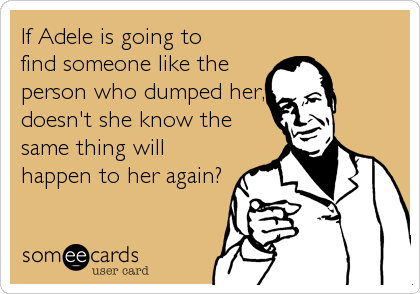 If Adele is going to 
find someone like the
person who dumped her,
doesn't she know the
same thing will
happen to her again?
