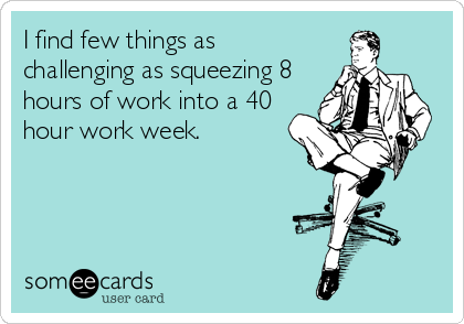 I find few things as
challenging as squeezing 8
hours of work into a 40
hour work week.