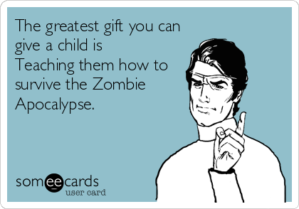 The greatest gift you can
give a child is 
Teaching them how to
survive the Zombie
Apocalypse.