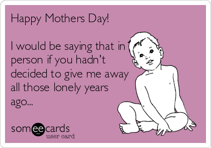 Happy Mothers Day!

I would be saying that in
person if you hadn't
decided to give me away
all those lonely years
ago...