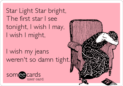 Star Light Star bright,
The first star I see
tonight, I wish I may, 
I wish I might, 

I wish my jeans
weren't so damn tight.