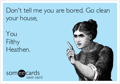 Don't tell me you are bored. Go clean 
your house,

You
Filthy
Heathen.