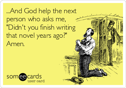 ...And God help the next
person who asks me,
"Didn't you finish writing
that novel years ago?"
Amen.