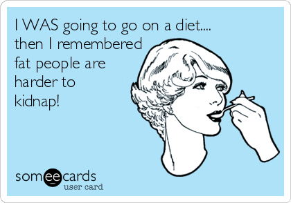 I WAS going to go on a diet.... 
then I remembered 
fat people are
harder to
kidnap!