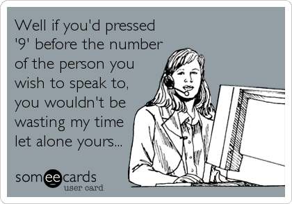 Well if you'd pressed
'9' before the number
of the person you
wish to speak to,
you wouldn't be
wasting my time
let alone yours...