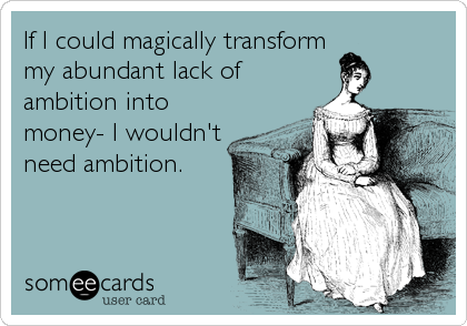 If I could magically transform
my abundant lack of
ambition into
money- I wouldn't
need ambition.
