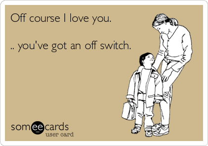Off course I love you.

.. you've got an off switch.