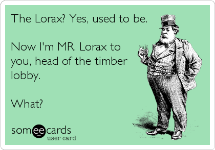 The Lorax? Yes, used to be.

Now I'm MR. Lorax to
you, head of the timber
lobby.

What?