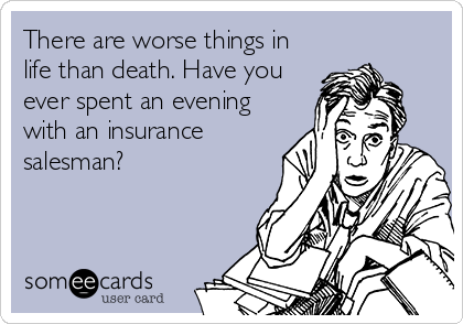 There are worse things in
life than death. Have you
ever spent an evening
with an insurance
salesman?