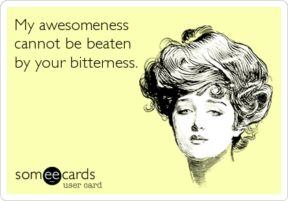 My awesomeness
cannot be beaten 
by your bitterness.