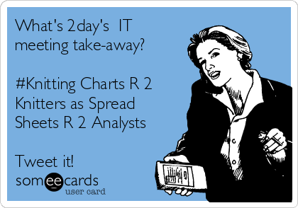 What's 2day's  IT
meeting take-away?

#Knitting Charts R 2
Knitters as Spread
Sheets R 2 Analysts

Tweet it!