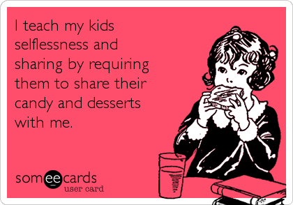 I teach my kids 
selflessness and 
sharing by requiring 
them to share their 
candy and desserts 
with me.