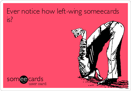 Ever notice how left-wing someecards
is?