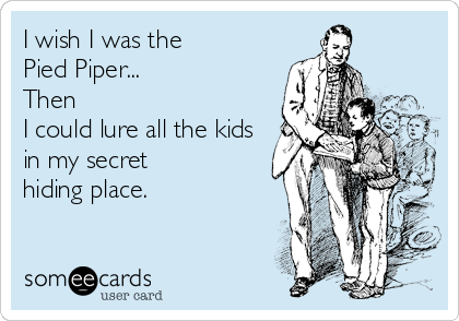 I wish I was the 
Pied Piper... 
Then  
I could lure all the kids 
in my secret  
hiding place.