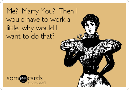 Me?  Marry You?  Then I
would have to work a
little, why would I
want to do that?