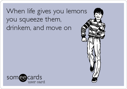 When life gives you lemons
you squeeze them,
drinkem, and move on