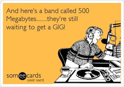 And here's a band called 500
Megabytes.........they're still
waiting to get a GIG!