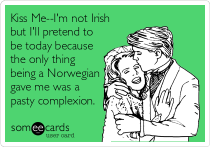 Kiss Me--I'm not Irish
but I'll pretend to
be today because
the only thing
being a Norwegian
gave me was a
pasty complexion.