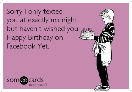 Sorry I only texted
you at exactly midnight,
but haven't wished you
Happy Birthday on
Facebook Yet.