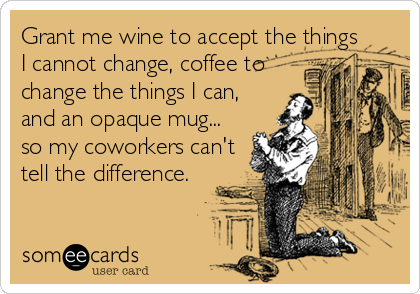 Grant me wine to accept the things
I cannot change, coffee to
change the things I can,
and an opaque mug...
so my coworkers can't
tell the difference.