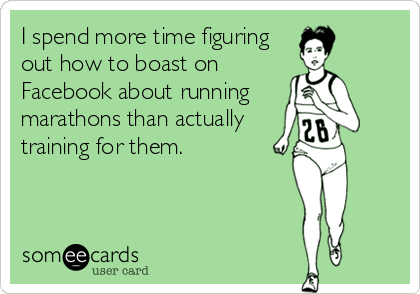 I spend more time figuring
out how to boast on
Facebook about running
marathons than actually
training for them.