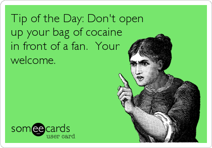 Tip of the Day: Don't open
up your bag of cocaine
in front of a fan.  Your
welcome.