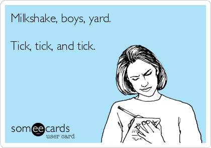 Milkshake, boys, yard.

Tick, tick, and tick.