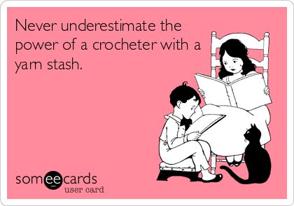 Never underestimate the
power of a crocheter with a
yarn stash.