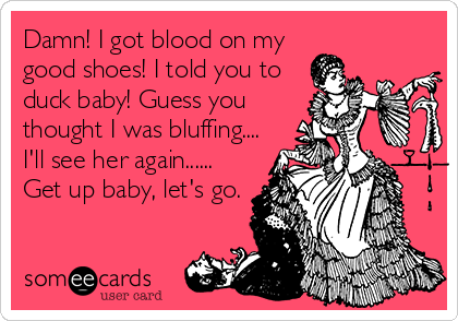 Damn! I got blood on my
good shoes! I told you to
duck baby! Guess you
thought I was bluffing....
I'll see her again......
Get up baby, let's go.
