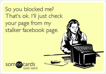 So you blocked me? 
That's ok. I'll just check
your page from my
stalker facebook page.