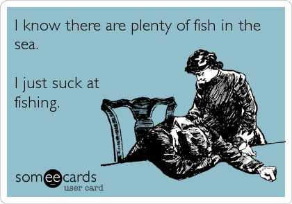 I know there are plenty of fish in the
sea.

I just suck at
fishing.