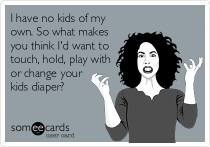I have no kids of my
own. So what makes
you think I'd want to
touch, hold, play with
or change your
kids diaper?