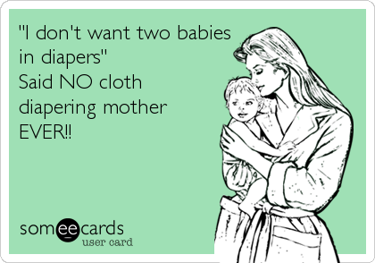"I don't want two babies
in diapers" 
Said NO cloth
diapering mother
EVER!!