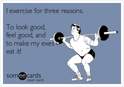 I exercise for three reasons.

To look good,
feel good, and
to make my exes
eat it!
