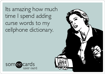 Its amazing how much
time I spend adding
curse words to my
cellphone dictionary.