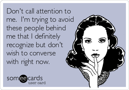 Don't call attention to
me.  I'm trying to avoid
these people behind
me that I definitely
recognize but don't
wish to converse
with right now.