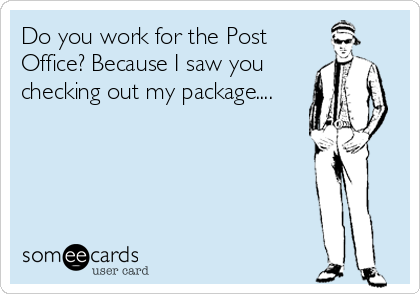 Do you work for the Post
Office? Because I saw you
checking out my package....