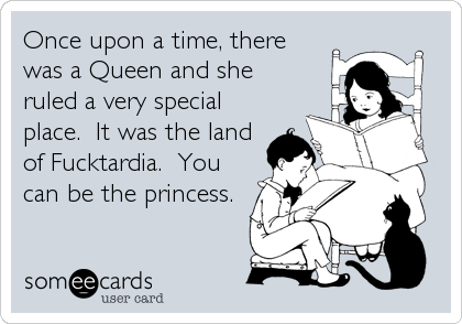 Once upon a time, there
was a Queen and she
ruled a very special
place.  It was the land
of Fucktardia.  You
can be the princess.