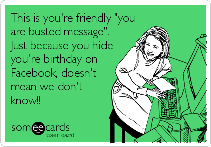 This is you're friendly "you
are busted message".
Just because you hide
you're birthday on
Facebook, doesn't
mean we don't
know!!