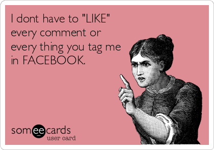 I dont have to "LIKE"
every comment or
every thing you tag me
in FACEBOOK.