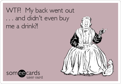 WTF!  My back went out  
. . . and didn't even buy
me a drink?!