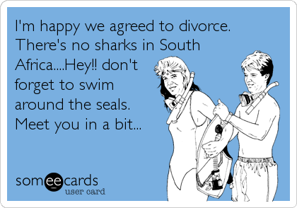 I'm happy we agreed to divorce.
There's no sharks in South
Africa....Hey!! don't
forget to swim
around the seals.
Meet you in a bit...