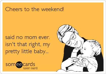 Cheers to the weekend!



said no mom ever.
isn't that right, my
pretty little baby...