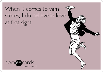 When it comes to yarn
stores, I do believe in love
at first sight!