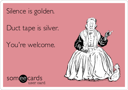 Silence is golden.

Duct tape is silver.

You're welcome.