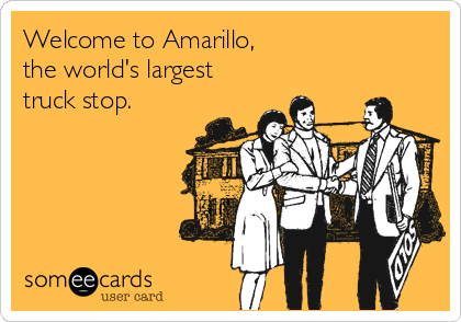 Welcome to Amarillo,
the world's largest 
truck stop.