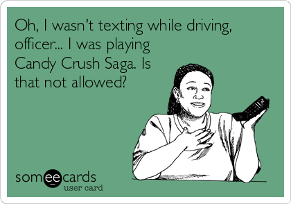 Oh, I wasn't texting while driving,
officer... I was playing
Candy Crush Saga. Is
that not allowed?