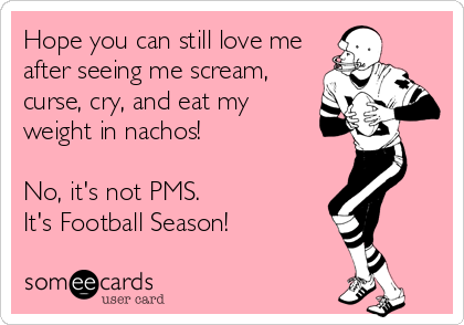 Hope you can still love me
after seeing me scream,
curse, cry, and eat my
weight in nachos!

No, it's not PMS.
It's Football Season!
