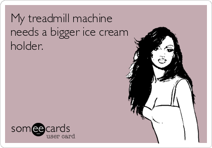 My treadmill machine
needs a bigger ice cream
holder.