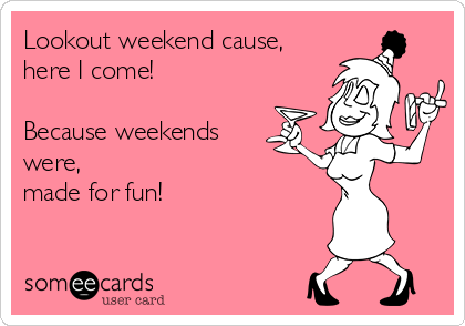 Lookout weekend cause,
here I come!

Because weekends
were, 
made for fun!